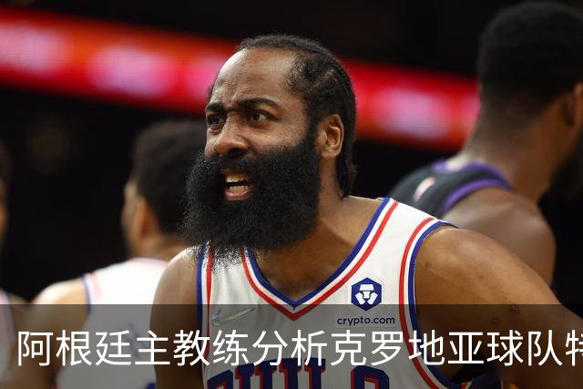 阿根廷主教练分析克罗地亚球队特点及比赛挑战